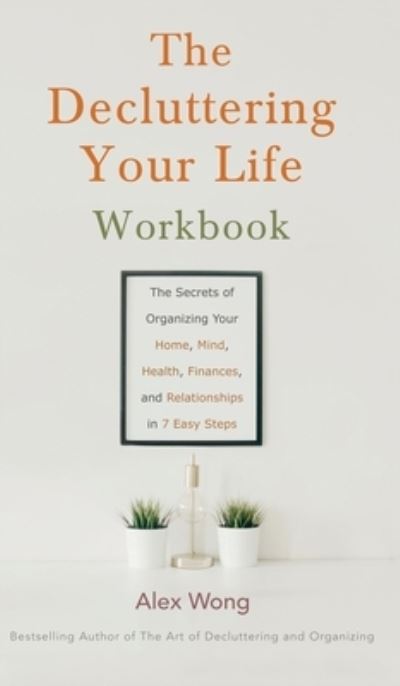 Cover for Alex Wong · The Decluttering Your Life Workbook: The Secrets of Organizing Your Home, Mind, Health, Finances, and Relationships in 7 Easy Steps (Hardcover Book) (2021)