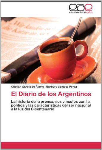Cover for Bárbara Campos Pérez · El Diario De Los Argentinos: La Historia De La Prensa, Sus Vínculos Con La Política Y Las Características Del Ser Nacional a La Luz Del Bicentenario (Paperback Book) [Spanish edition] (2012)