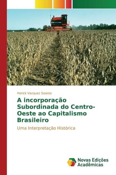 A Incorporacao Subordinada Do Centro-oeste Ao Capitalismo Brasileiro - Vazquez Soares Herick - Bücher - Novas Edicoes Academicas - 9786130167967 - 21. August 2015