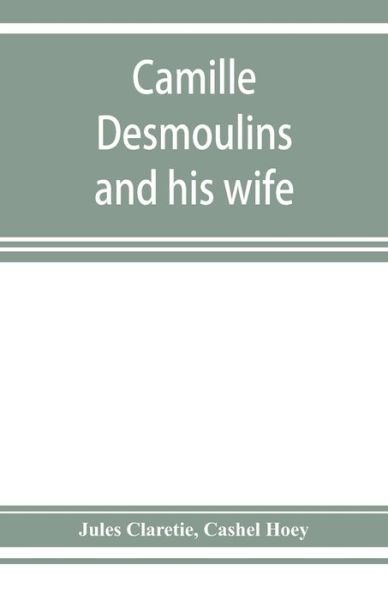 Cover for Jules Claretie · Camille Desmoulins and his wife; passages from the history of the Dantonists founded upon new and hitherto unpublished documents (Paperback Book) (2019)