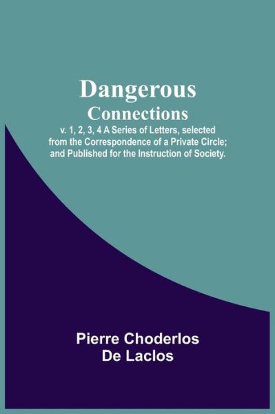 Cover for Pierre Choderlos De Laclos · Dangerous Connections, v. 1, 2, 3, 4 A Series of Letters, selected from the Correspondence of a Private Circle; and Published for the Instruction of Society. (Pocketbok) (2021)