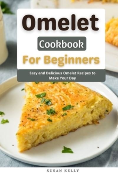 Cover for Susan Kelly · Omelet Cookbook For Beginners: Easy and Delicious Omelet Recipes to Make Your Day (Paperback Book) (2021)