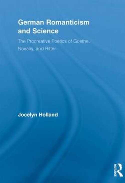 Cover for Holland, Jocelyn (University of California, Santa Barbara, US) · German Romanticism and Science: The Procreative Poetics of Goethe, Novalis, and Ritter - Routledge Studies in Romanticism (Paperback Book) (2012)