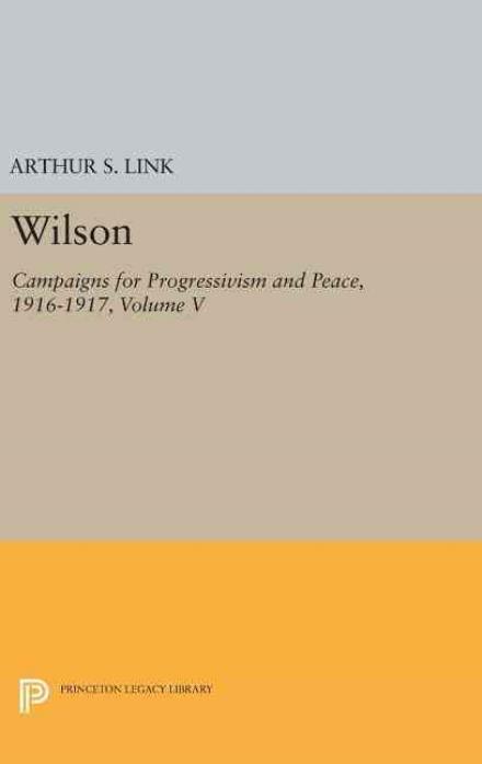 Cover for Woodrow Wilson · Wilson, Volume V: Campaigns for Progressivism and Peace, 1916-1917 - Princeton Legacy Library (Inbunden Bok) (2016)