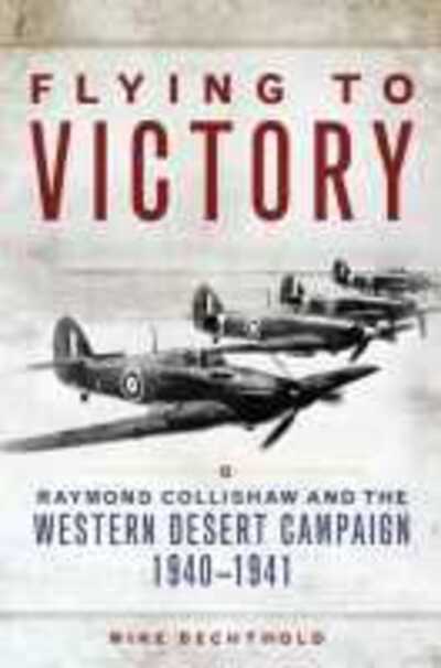 Flying to Victory: Raymond Collishaw and the Western Desert Campaign, 1940–1941 - Campaigns and Commanders Series - Mike Bechthold - Books - University of Oklahoma Press - 9780806155968 - April 6, 2017