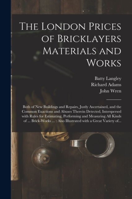 Cover for Batty 1696-1751 Langley · The London Prices of Bricklayers Materials and Works: Both of New Buildings and Repairs, Justly Ascertained, and the Common Exactions and Abuses Therein Detected, Interspersed With Rules for Estimating, Performing and Measuring All Kinds of ...... (Paperback Book) (2021)