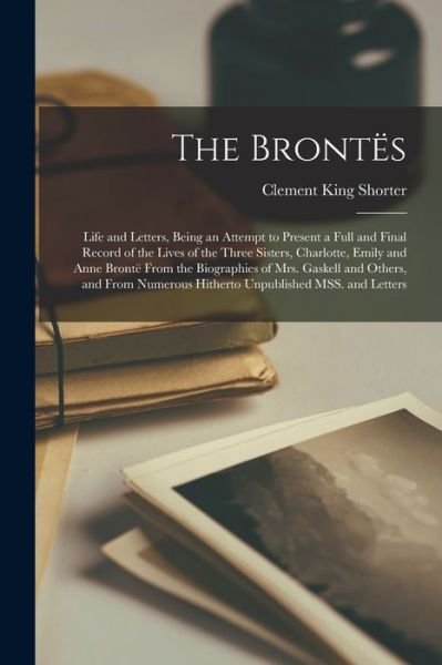 Cover for Clement King Shorter · Brontës; Life and Letters, Being an Attempt to Present a Full and Final Record of the Lives of the Three Sisters, Charlotte, Emily and Anne Brontë from the Biographies of Mrs. Gaskell and Others, and from Numerous Hitherto Unpublished MSS. and Letters (Book) (2022)