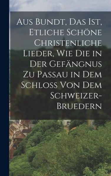 Cover for LLC Creative Media Partners · Aus Bundt, Das ist, etliche schöne Christenliche Lieder, wie die in der Gefängnus zu Passau in dem Schloss von dem Schweizer- Bruedern (Innbunden bok) (2022)