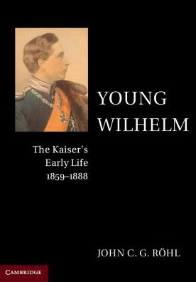 Cover for Rohl, John C. G. (University of Sussex) · Young Wilhelm: The Kaiser's Early Life, 1859–1888 (Paperback Book) [New edition] (2017)