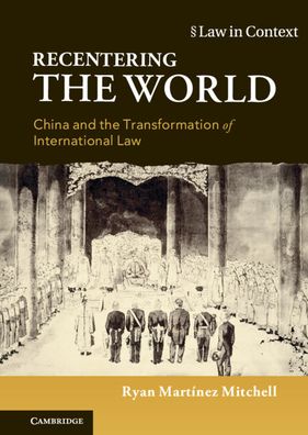 Cover for Mitchell, Ryan Martinez (The Chinese University of Hong Kong) · Recentering the World: China and the Transformation of International Law - Law in Context (Gebundenes Buch) [New edition] (2022)