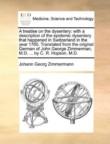 A Treatise on the Dysentery: with a Description of the Epidemic Dysentery That Happened in Switzerland in the Year 1765. Translated from the Original ... Zimmerman, M.d. ... by C. R. Hopson, M.d. - Johann Georg Zimmermann - Books - Gale ECCO, Print Editions - 9781140656968 - May 26, 2010