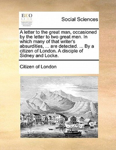 Cover for Citizen of London · A Letter to the Great Man, Occasioned by the Letter to Two Great Men. in Which Many of That Writer's Absurdities, ... Are Detected. ... by a Citizen of (Paperback Book) (2010)