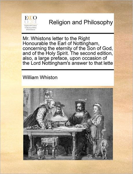 Mr. Whistons Letter to the Right Honourable the Earl of Nottingham, Concerning the Eternity of the Son of God, and of the Holy Spirit. the Second Edit - William Whiston - Książki - Gale Ecco, Print Editions - 9781171458968 - 6 sierpnia 2010