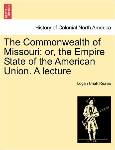 Cover for Logan Uriah Reavis · The Commonwealth of Missouri; Or, the Empire State of the American Union. a Lecture (Paperback Book) (2011)