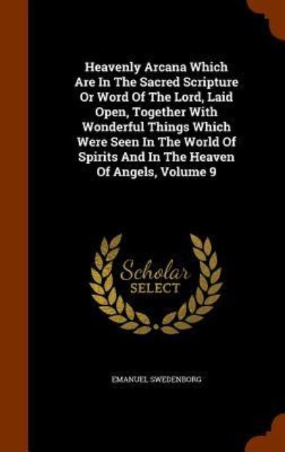 Cover for Emanuel Swedenborg · Heavenly Arcana Which Are in the Sacred Scripture or Word of the Lord, Laid Open, Together with Wonderful Things Which Were Seen in the World of Spirits and in the Heaven of Angels, Volume 9 (Hardcover Book) (2015)