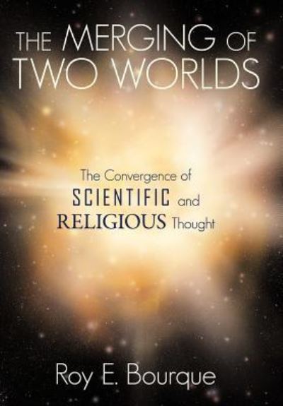 Cover for Roy E Bourque · The Merging of Two Worlds: the Convergence of Scientific and Religious Thought (Hardcover Book) (2011)