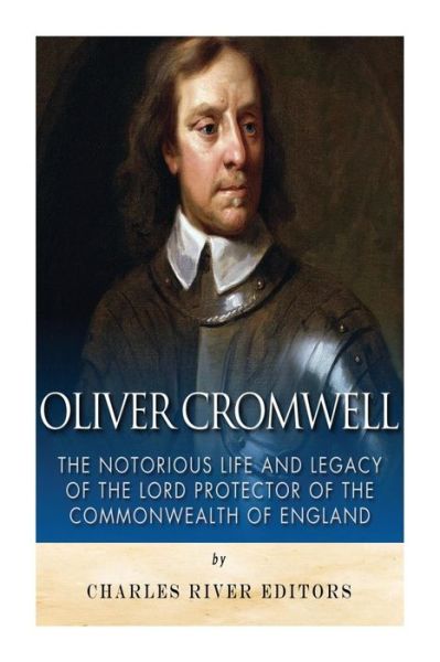 Charles River Editors · Oliver Cromwell: the Notorious Life and Legacy of the Lord Protector of the Commonwealth of England (Paperback Book) (2014)