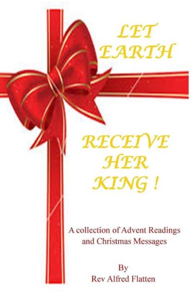 Cover for Rev Alfred Flatten · Let Earth Receive Her King: a Collection for Advent and Christmas (Paperback Book) (2015)