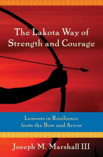 Cover for Joseph M. Marshall III · Lakota Way of Strength and Courage Lessons in Resilience from the Bow and Arrow (Book) (2016)
