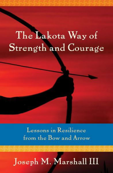 Cover for Joseph M. Marshall III · Lakota Way of Strength and Courage Lessons in Resilience from the Bow and Arrow (Bok) (2016)