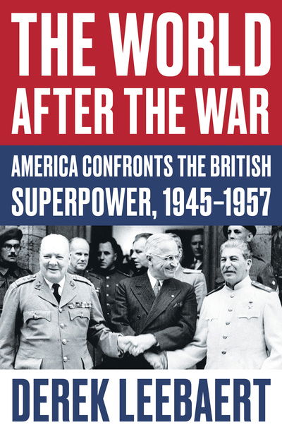 Cover for Derek Leebaert · The World After the War: America Confronts the British Superpower, 1945–1957 (Hardcover Book) (2018)