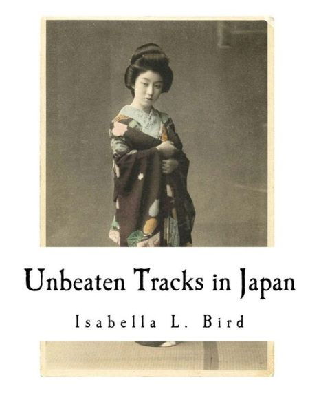 Unbeaten Tracks in Japan: An Account of Travels in the Interior including visits to the Aborigines of Yezo and the Shrine of Nikko (Isabella L. Bird) - Isabella L. Bird - Books - CreateSpace Independent Publishing Platf - 9781979807968 - November 17, 2017