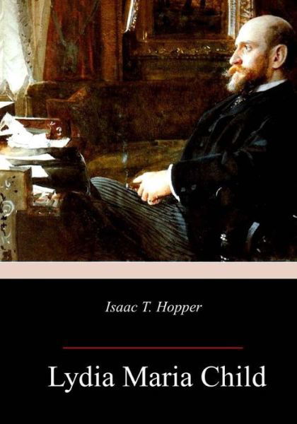 Isaac T. Hopper - Lydia Maria Child - Books - CreateSpace Independent Publishing Platf - 9781985718968 - February 24, 2018