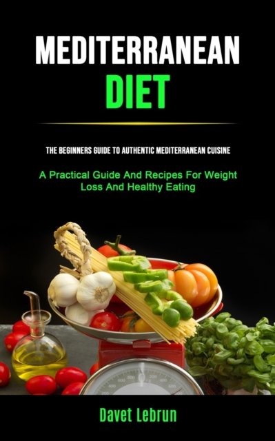 Cover for Davet Lebrun · Mediterranean Diet: The Beginners Guide To Authentic Mediterranean Cuisine (A Practical Guide And Recipes For Weight Loss And Healthy Eating) (Paperback Book) (2019)