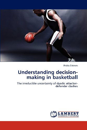 Cover for Pedro Esteves · Understanding Decision-making in Basketball: the Irreducible Uncertainty of Dyadic Attacker-defender Clashes (Paperback Book) (2012)