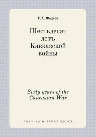 Sixty Years of the Caucasian War - R a Fadeev - Kirjat - Book on Demand Ltd. - 9785519414968 - keskiviikko 7. tammikuuta 2015