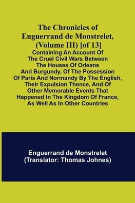 Cover for Enguerrand de Monstrelet · The Chronicles of Enguerrand de Monstrelet, (Volume III) [of 13]; Containing an account of the cruel civil wars between the houses of Orleans and Burgundy, of the possession of Paris and Normandy by the English, their expulsion thence, and of other memora (Paperback Book) (2021)