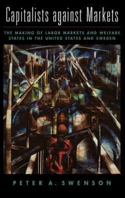 Cover for Swenson, Peter A. (Professor of Political Science, Professor of Political Science, Northwestern University) · Capitalists against Markets: The Making of Labor Markets and Welfare States in the United States and Sweden (Hardcover Book) (2002)