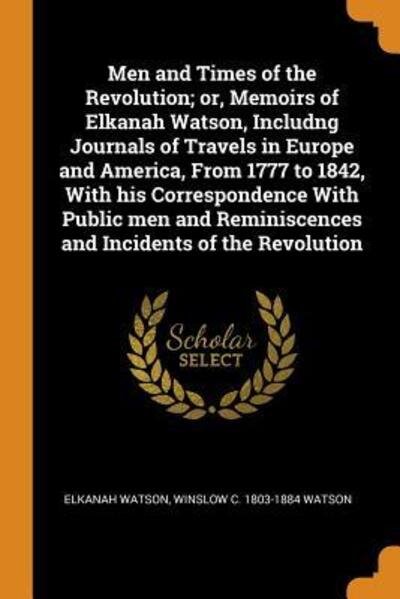 Cover for Elkanah Watson · Men and Times of the Revolution; Or, Memoirs of Elkanah Watson, Includng Journals of Travels in Europe and America, from 1777 to 1842, with His Correspondence with Public Men and Reminiscences and Incidents of the Revolution (Paperback Book) (2018)