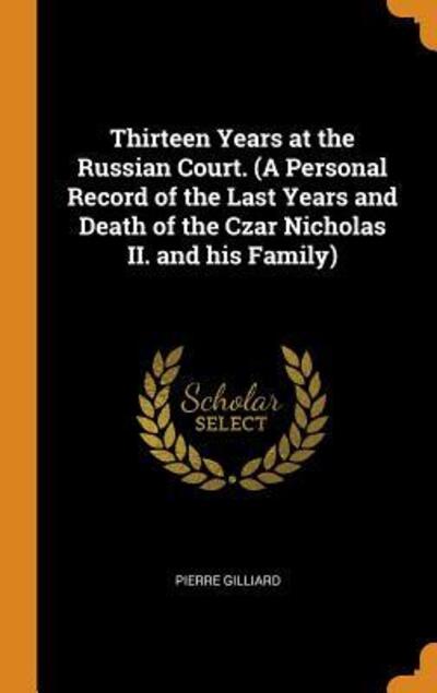 Cover for Pierre Gilliard · Thirteen Years at the Russian Court. (a Personal Record of the Last Years and Death of the Czar Nicholas II. and His Family) (Hardcover Book) (2018)