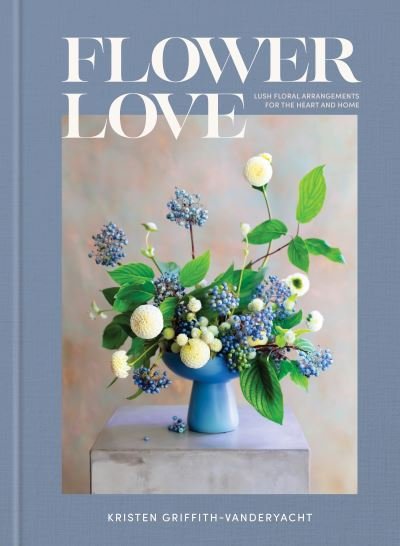 Cover for Kristen Griffith-VanderYacht · Flower Love: Lush Floral Arrangements for the Heart and Home (Hardcover Book) (2023)