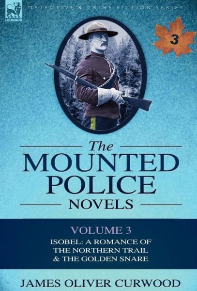 Cover for James Oliver Curwood · The Mounted Police Novels: Volume 3-Isobel: A Romance of the Northern Trail &amp; the Golden Snare (Gebundenes Buch) (2010)