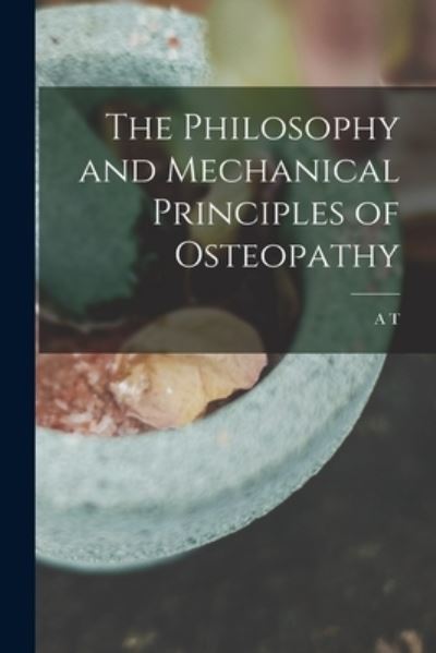 Cover for A. T. 1828-1917 Still · Philosophy and Mechanical Principles of Osteopathy (Book) (2022)