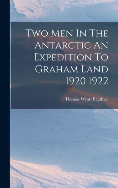 Cover for Thomas Wyatt Bagshwe · Two Men in the Antarctic an Expedition to Graham Land 1920 1922 (Book) (2022)