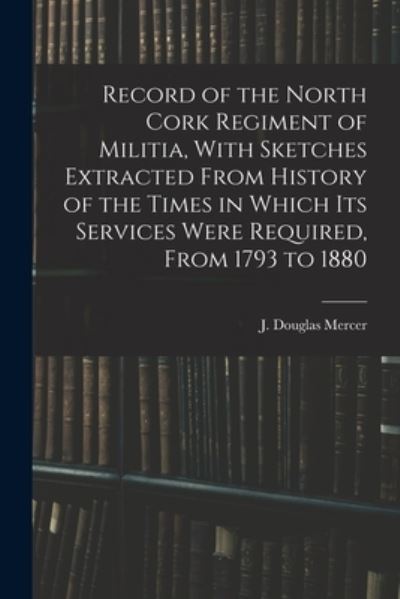 Cover for Mercer J. Douglas · Record of the North Cork Regiment of Militia, with Sketches Extracted from History of the Times in Which Its Services Were Required, from 1793 To 1880 (Book) (2022)