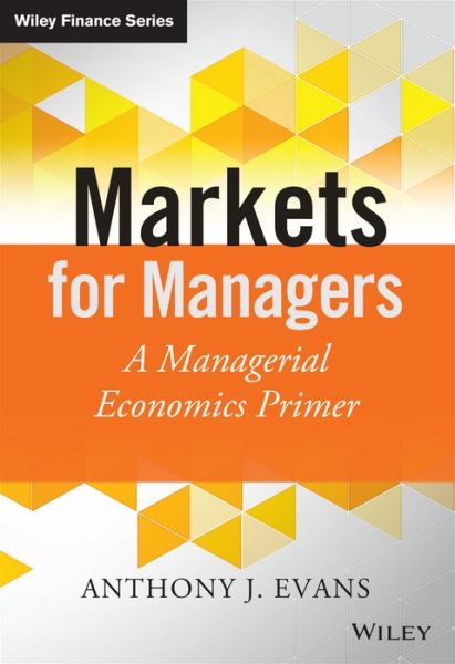 Cover for Anthony J. Evans · Markets for Managers: A Managerial Economics Primer - The Wiley Finance Series (Hardcover Book) (2014)