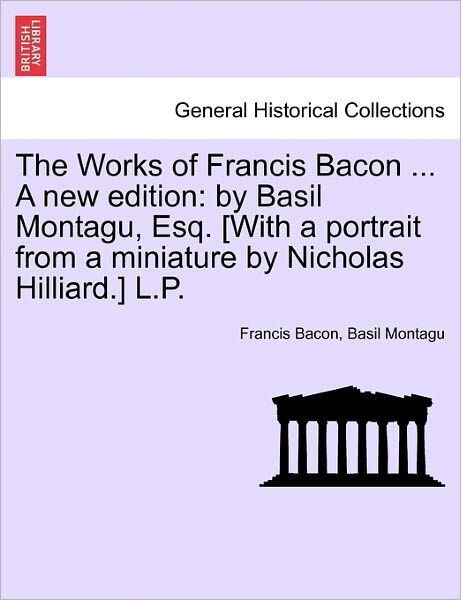 Cover for Francis Bacon · The Works of Francis Bacon ... a New Edition: by Basil Montagu, Esq. [with a Portrait from a Miniature by Nicholas Hilliard.] L.p. (Paperback Book) (2011)