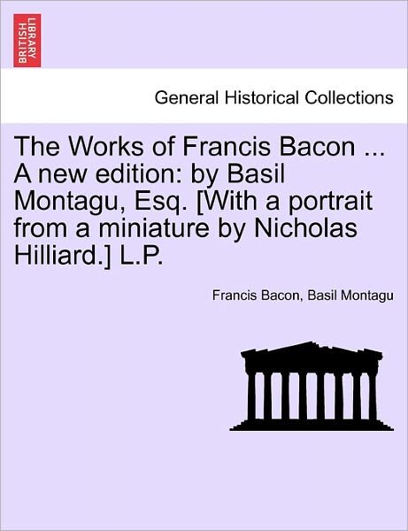 Cover for Francis Bacon · The Works of Francis Bacon ... a New Edition: by Basil Montagu, Esq. [with a Portrait from a Miniature by Nicholas Hilliard.] L.p. (Paperback Book) (2011)