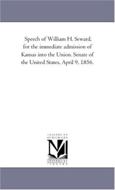 Speech of William H. Seward, for the Immediate Admission of Kansas into the Union. Senate of the United States, April 9, 1856. - Michigan Historical Reprint Series - Books - Scholarly Publishing Office, University - 9781418189969 - August 19, 2011