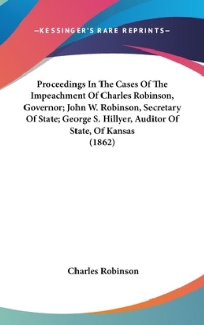 Cover for Charles Robinson · Proceedings in the Cases of the Impeachment of Charles Robinson, Governor; John W. Robinson, Secretary of State; George S. Hillyer, Auditor of State, (Hardcover Book) (2008)