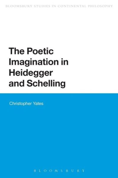 Cover for Yates, Christopher (Grove City College, USA) · The Poetic Imagination in Heidegger and Schelling - Bloomsbury Studies in Continental Philosophy (Paperback Book) (2015)