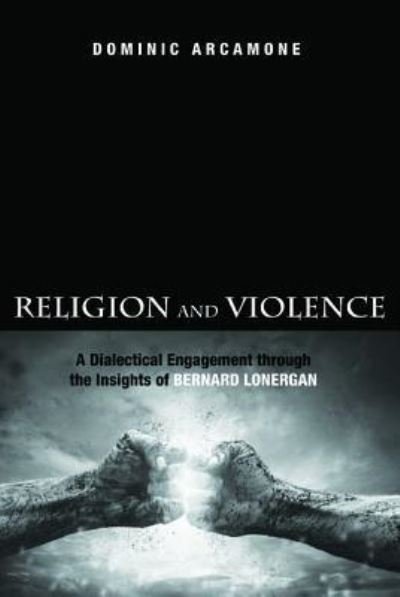 Cover for Dominic Arcamone · Religion and Violence: A Dialectical Engagement Through the Insights of Bernard Lonergan (Hardcover Book) (2015)