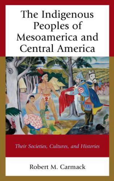 Cover for Carmack, Robert M., State University of New York at Albany · The Indigenous Peoples of Mesoamerica and Central America: Their Societies, Cultures, and Histories (Hardcover Book) (2017)