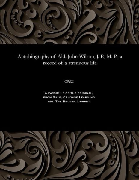 Autobiography of Ald. John Wilson, J. P., M. P. - John Wilson - Livros - Gale and the British Library - 9781535800969 - 1909