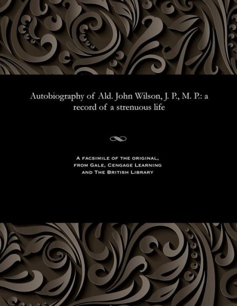 Autobiography of Ald. John Wilson, J. P., M. P. - John Wilson - Books - Gale and the British Library - 9781535800969 - 1909