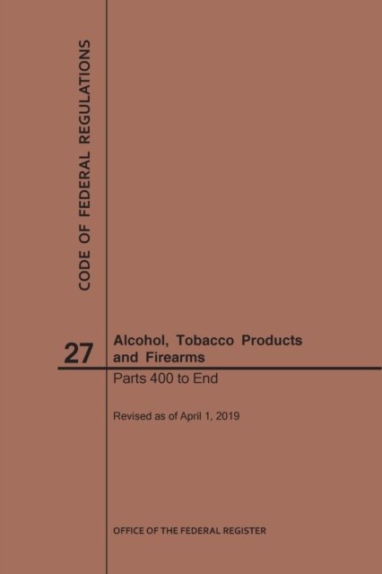Code of Federal Regulations Title 27, Alcohol, Tobacco Products and Firearms, Parts 400-End, 2019 - Code of Federal Regulations - Nara - Bøker - Claitor's Pub Division - 9781640245969 - 1. juli 2019